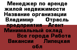 Менеджер по аренде жилой недвижимости › Название организации ­ Владимир-33 › Отрасль предприятия ­ Агент › Минимальный оклад ­ 50 000 - Все города Работа » Вакансии   . Липецкая обл.